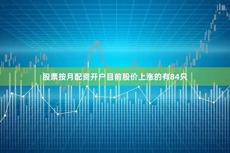 股票按月配资开户目前股价上涨的有84只