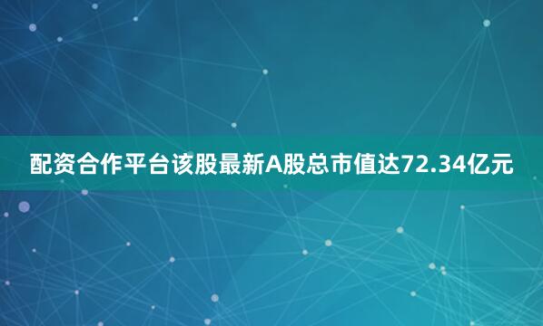 配资合作平台该股最新A股总市值达72.34亿元