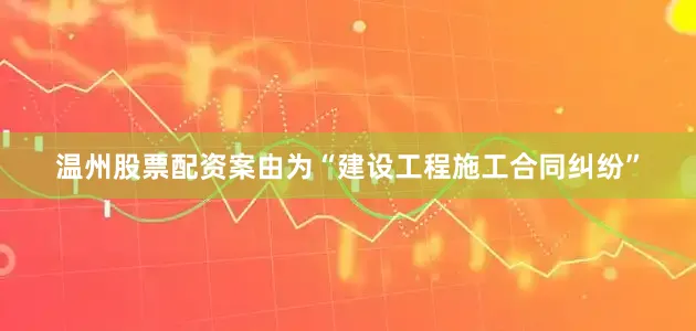 温州股票配资案由为“建设工程施工合同纠纷”