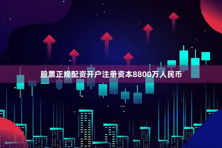 股票正规配资开户注册资本8800万人民币