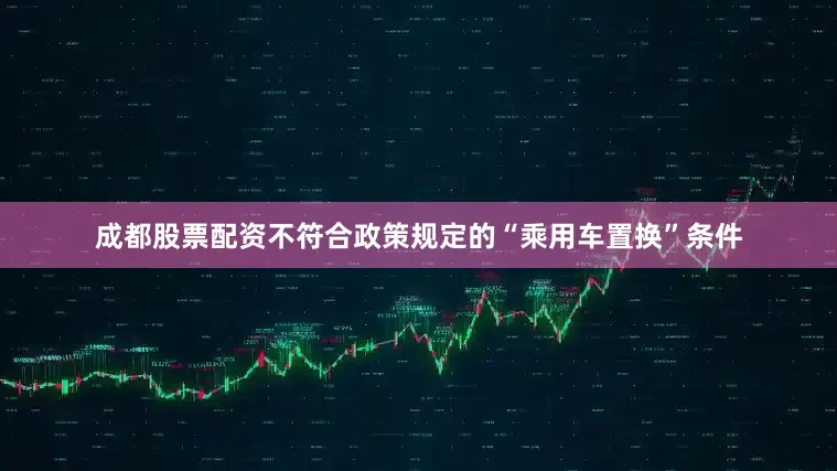 成都股票配资不符合政策规定的“乘用车置换”条件