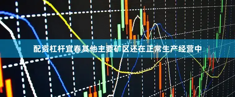 配资杠杆宜春其他主要矿区还在正常生产经营中