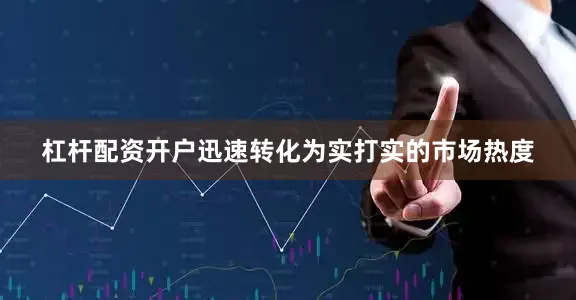 杠杆配资开户迅速转化为实打实的市场热度