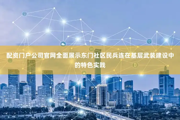 配资门户公司官网全面展示东门社区民兵连在基层武装建设中的特色实践