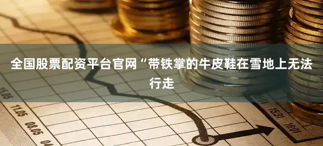 全国股票配资平台官网“带铁掌的牛皮鞋在雪地上无法行走