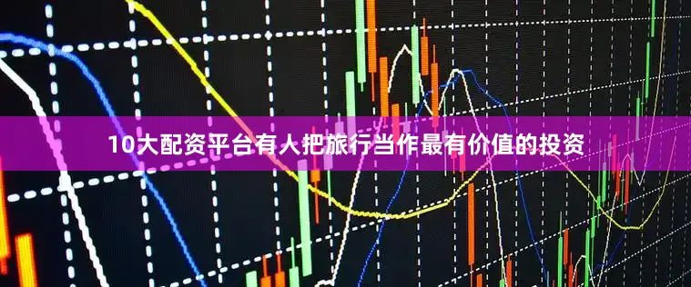 10大配资平台有人把旅行当作最有价值的投资