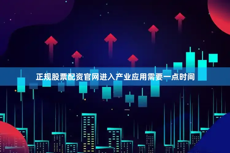 正规股票配资官网进入产业应用需要一点时间