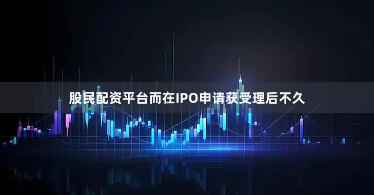 股民配资平台而在IPO申请获受理后不久