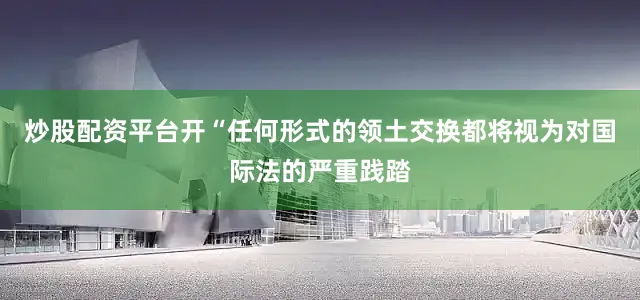 炒股配资平台开“任何形式的领土交换都将视为对国际法的严重践踏
