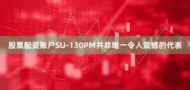 股票配资账户SU-130PM并非唯一令人震撼的代表