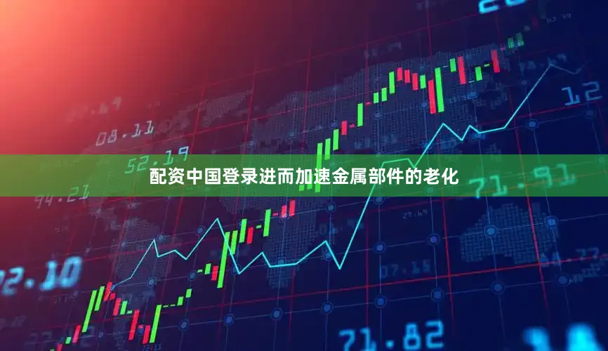 配资中国登录进而加速金属部件的老化