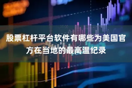 股票杠杆平台软件有哪些为美国官方在当地的最高温纪录