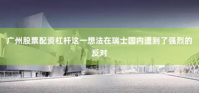 广州股票配资杠杆这一想法在瑞士国内遭到了强烈的反对
