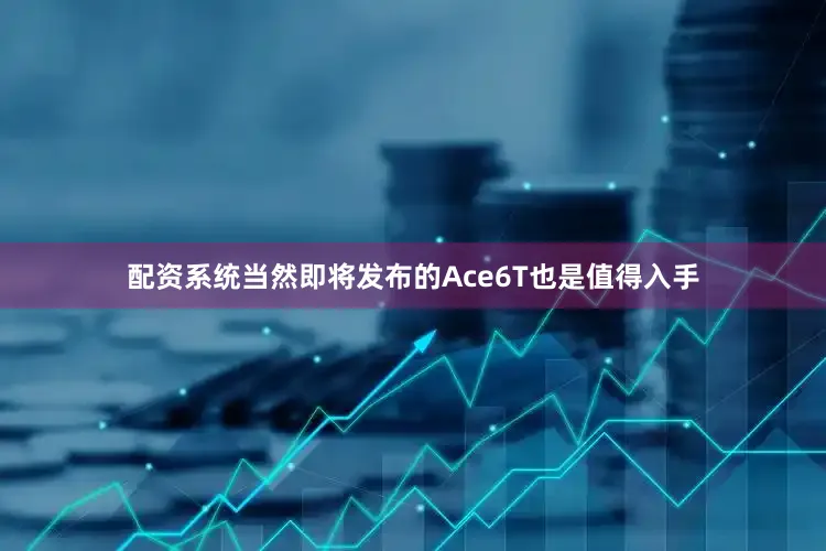 配资系统当然即将发布的Ace6T也是值得入手
