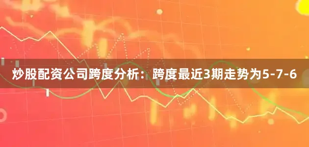 炒股配资公司 跨度分析:跨度最近3期走势为5-7-6