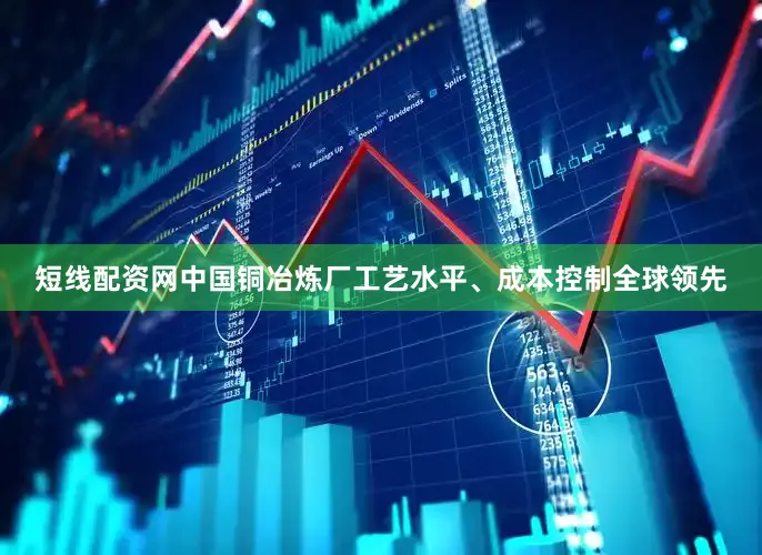 短线配资网中国铜冶炼厂工艺水平、成本控制全球领先