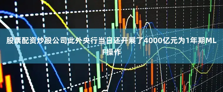 股票配资炒股公司此外央行当日还开展了4000亿元为1年期MLF操作