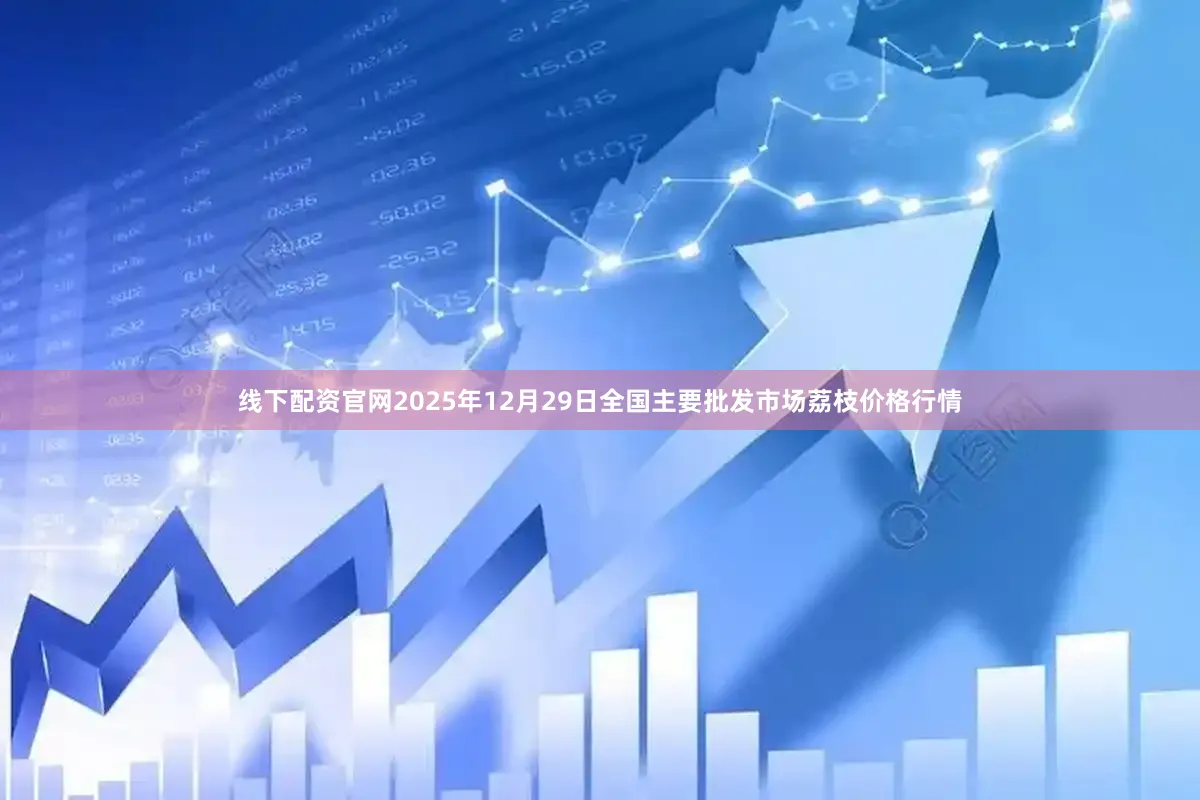 线下配资官网2025年12月29日全国主要批发市场荔枝价格行情