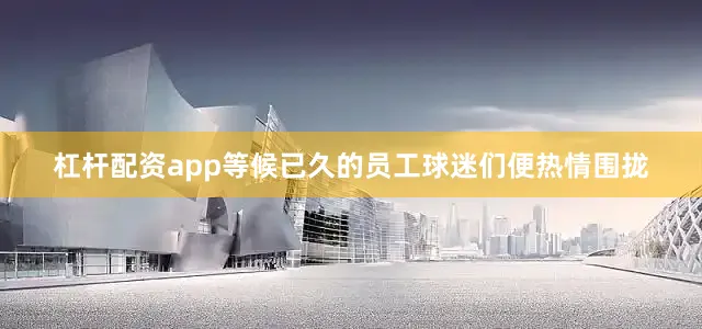 杠杆配资app等候已久的员工球迷们便热情围拢