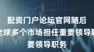配资门户论坛官网随后在全球多个市场担任重要领导职务