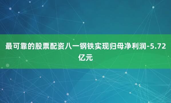 最可靠的股票配资八一钢铁实现归母净利润-5.72亿元