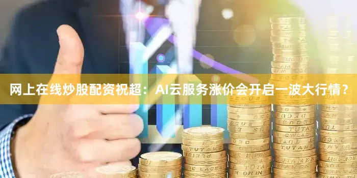 网上在线炒股配资祝超：AI云服务涨价会开启一波大行情？
