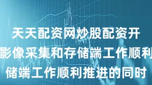 天天配资网炒股配资开户在医保影像采集和存储端工作顺利推进的同时