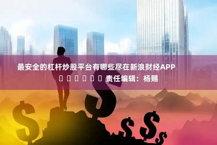 最安全的杠杆炒股平台有哪些尽在新浪财经APP            						责任编辑：杨赐
