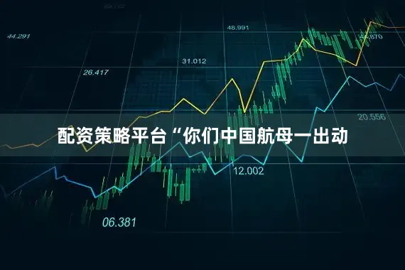 配资策略平台“你们中国航母一出动