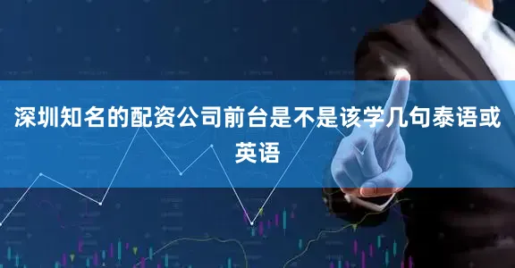 深圳知名的配资公司前台是不是该学几句泰语或英语
