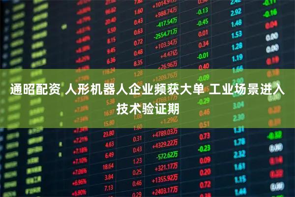 通昭配资 人形机器人企业频获大单 工业场景进入技术验证期