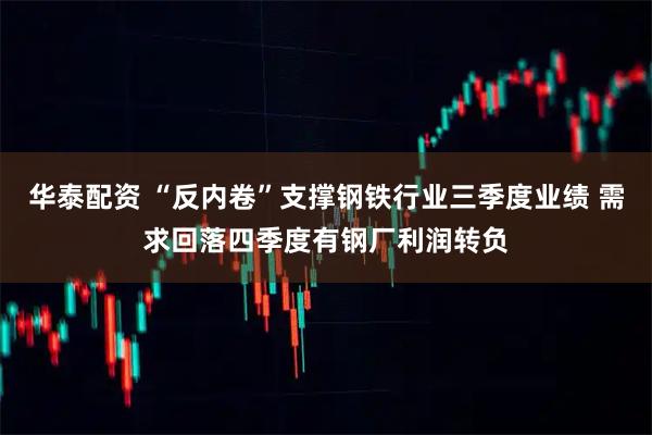 华泰配资 “反内卷”支撑钢铁行业三季度业绩 需求回落四季度有钢厂利润转负