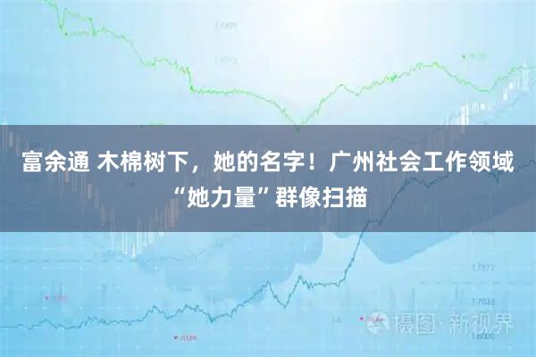 富余通 木棉树下，她的名字！广州社会工作领域“她力量”群像扫描