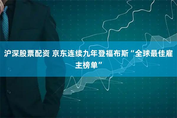 沪深股票配资 京东连续九年登福布斯“全球最佳雇主榜单”