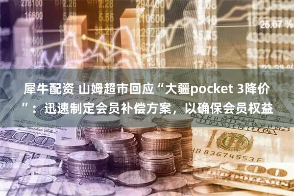 犀牛配资 山姆超市回应“大疆pocket 3降价”：迅速制定会员补偿方案，以确保会员权益