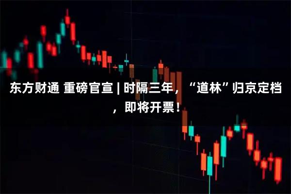 东方财通 重磅官宣 | 时隔三年，“道林”归京定档，即将开票！