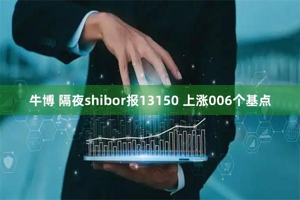 牛博 隔夜shibor报13150 上涨006个基点