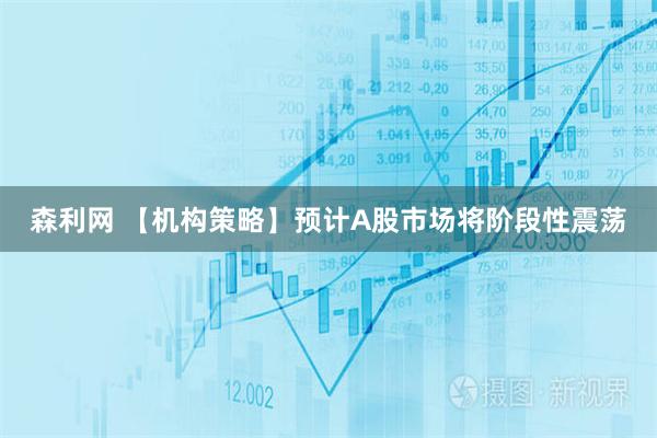 森利网 【机构策略】预计A股市场将阶段性震荡