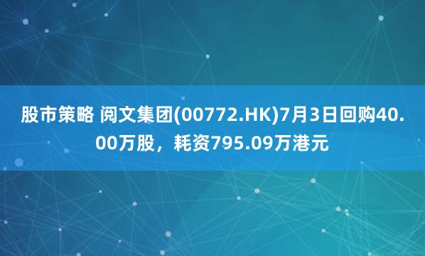 股市策略 阅文集团(00772.HK)7月3日回购40.00万股，耗资795.09万港元