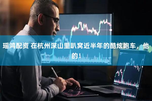 瑶鸿配资 在杭州深山里趴窝近半年的酷炫跑车，他的！