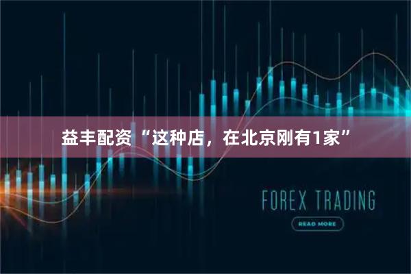 益丰配资 “这种店，在北京刚有1家”