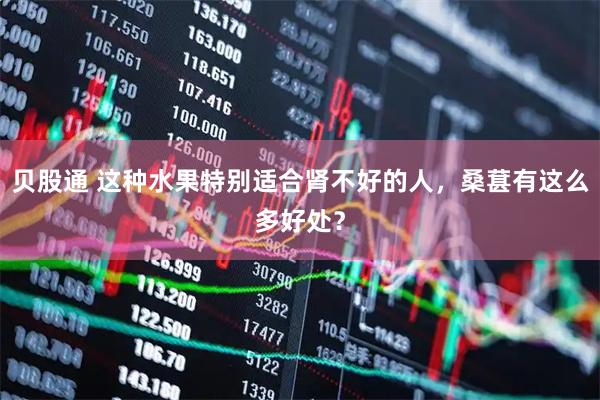 贝股通 这种水果特别适合肾不好的人，桑葚有这么多好处？