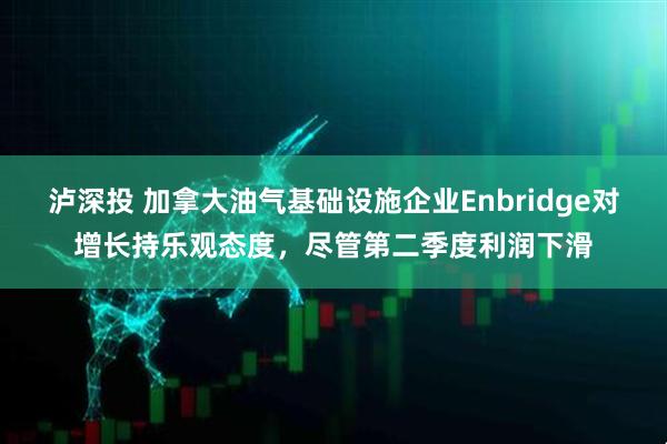 泸深投 加拿大油气基础设施企业Enbridge对增长持乐观态度，尽管第二季度利润下滑