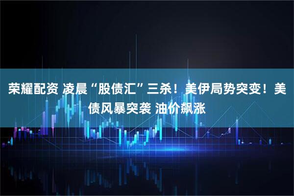荣耀配资 凌晨“股债汇”三杀！美伊局势突变！美债风暴突袭 油价飙涨