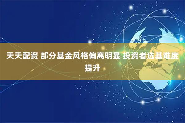 天天配资 部分基金风格偏离明显 投资者选基难度提升