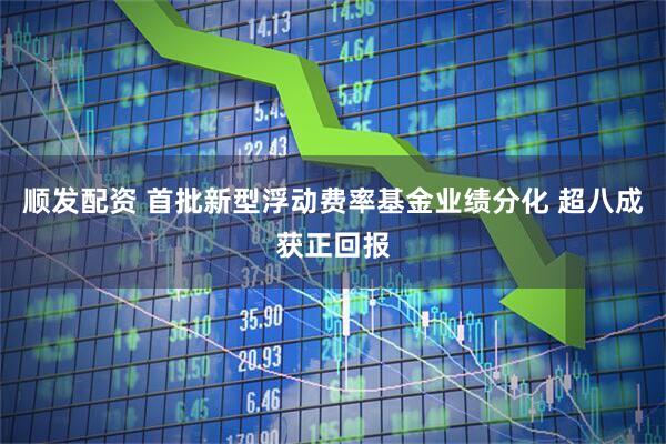 顺发配资 首批新型浮动费率基金业绩分化 超八成获正回报